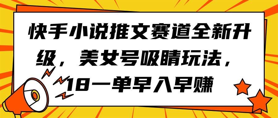 快手小说推文赛道全新升级，美女号吸睛玩法，18一单早入早赚-翌晨科技网