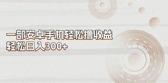 一部安卓手机轻松撸收益，轻松日入300+-翌晨科技网