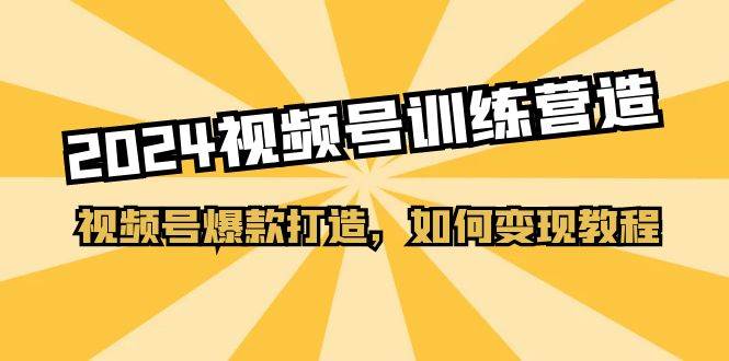 2024视频号训练营，视频号爆款打造，如何变现教程（20节课）-翌晨科技网