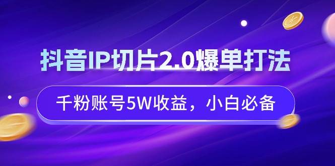 抖音IP切片2.0爆单打法，千粉账号5W收益，小白必备-翌晨科技网