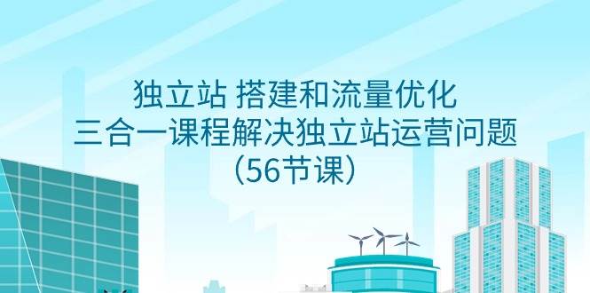 独立站 搭建和流量优化，三合一课程解决独立站运营问题（56节课）-翌晨科技网