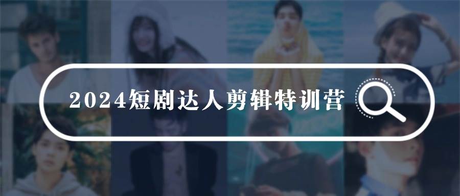 2024短剧达人剪辑特训营，适合宝爸宝妈的0基础剪辑训练营（51节课）-翌晨科技网