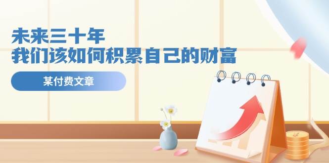 某公众号付费文《未来三十年，我们该如何积累自己的财富》-翌晨科技网