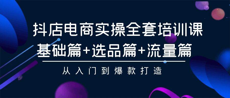 抖店电商实操全套培训课：基础篇+选品篇+流量篇，从入门到爆款打造-翌晨科技网
