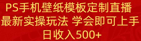 PS手机壁纸模板定制直播  最新实操玩法 学会即可上手 日收入500+-翌晨科技网