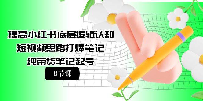提高小红书底层逻辑认知+短视频思路打爆笔记+纯带货笔记起号(8节课)-翌晨科技网