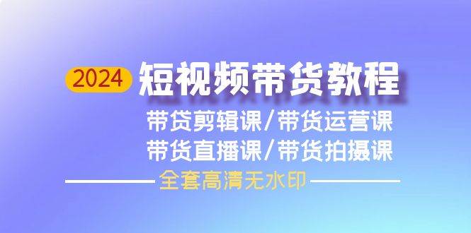2024短视频带货教程，剪辑课+运营课+直播课+拍摄课（全套高清无水印）-翌晨科技网