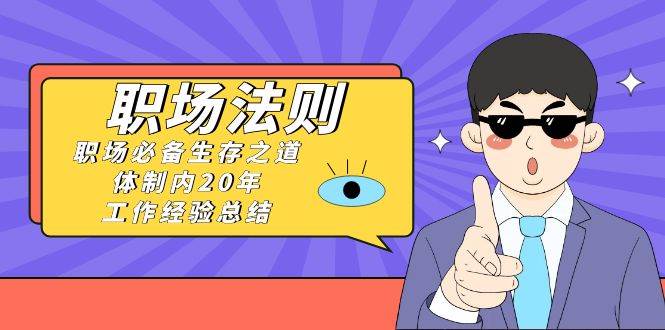 《职场法则》职场必备生存之道，体制内20年 工作经验总结（17节课）-翌晨科技网