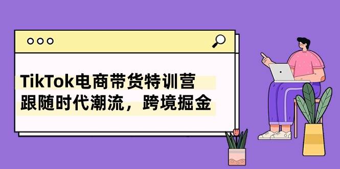 TikTok电商带货特训营，跟随时代潮流，跨境掘金（8节课）-翌晨科技网