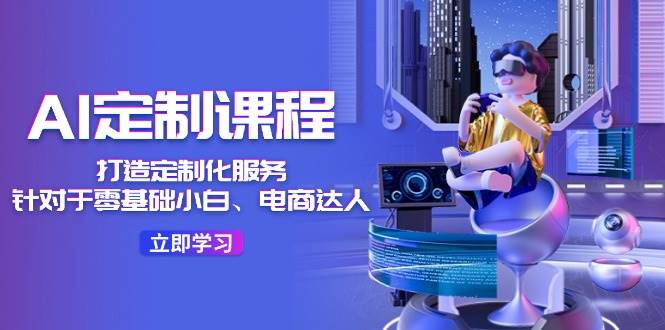 AI-定制课程，打造 定制化服务（针对于零基础小白、电商达人）36节课-翌晨科技网
