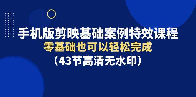手机版剪映基础案例特效课程，零基础也可以轻松完成（43节高清无水印）-翌晨科技网