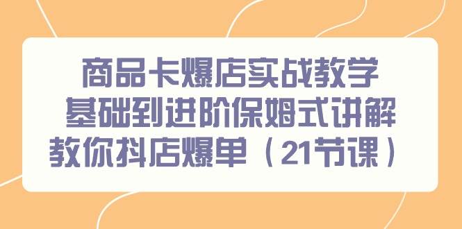 商品卡爆店实战教学，基础到进阶保姆式讲解教你抖店爆单（21节课）-翌晨科技网