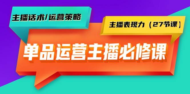 单品运营实操主播必修课：主播话术/运营策略/主播表现力（27节课）-翌晨科技网