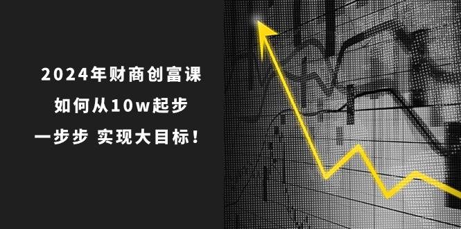 2024年 财商-创富课：如何从10w起步，一步步 实现大目标！-翌晨科技网