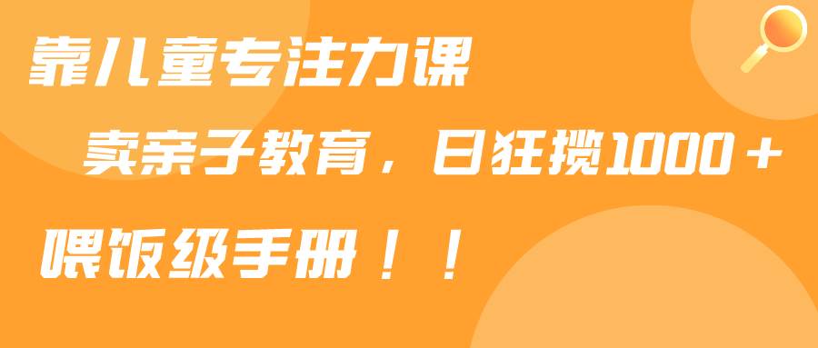 靠儿童专注力课程售卖亲子育儿课程，日暴力狂揽1000+，喂饭手册分享-翌晨科技网