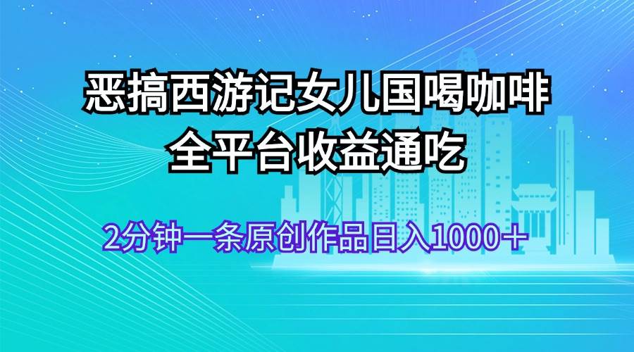 恶搞西游记女儿国喝咖啡 全平台收益通吃 2分钟一条原创作品日入1000＋-翌晨科技网