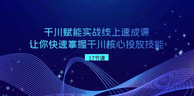 千川 赋能实战线上速成课，让你快速掌握干川核心投放技能-翌晨科技网