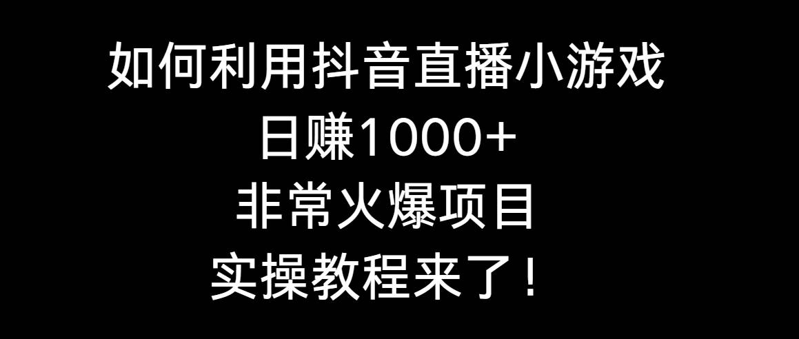 如何利用抖音直播小游戏日赚1000+，非常火爆项目，实操教程来了！-翌晨科技网