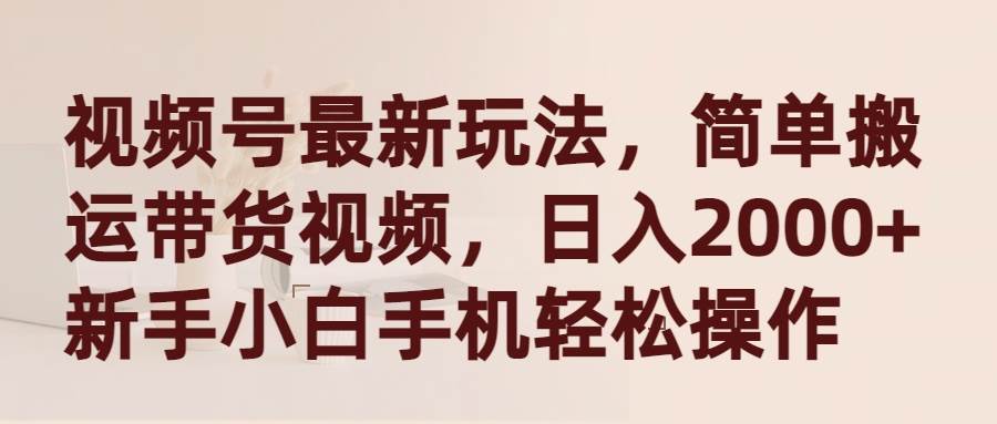 视频号最新玩法，简单搬运带货视频，日入2000+，新手小白手机轻松操作-翌晨科技网