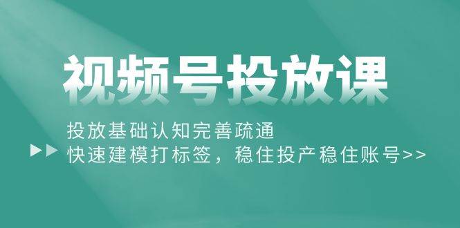 视频号投放课:投放基础认知完善疏通,快速建模打标签,稳住投产稳住账号-翌晨科技网