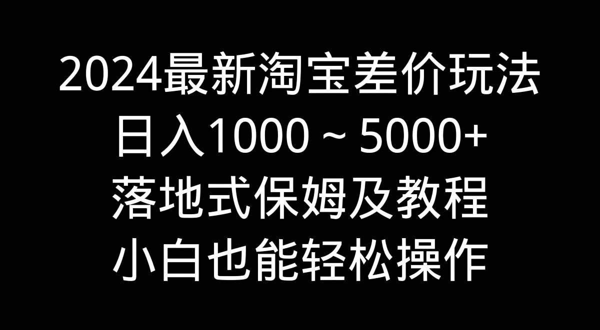 2024最新淘宝差价玩法,日入1000~5000+落地式保姆及教程 小白也能轻松操作-翌晨科技网