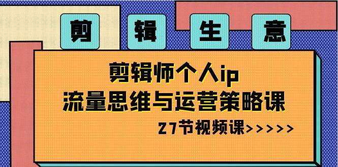 剪辑生意-剪辑师个人ip流量思维与运营策略课（27节视频课）-翌晨科技网