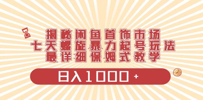 揭秘闲鱼首饰市场，七天螺旋暴力起号玩法，最详细保姆式教学，日入1000+-翌晨科技网
