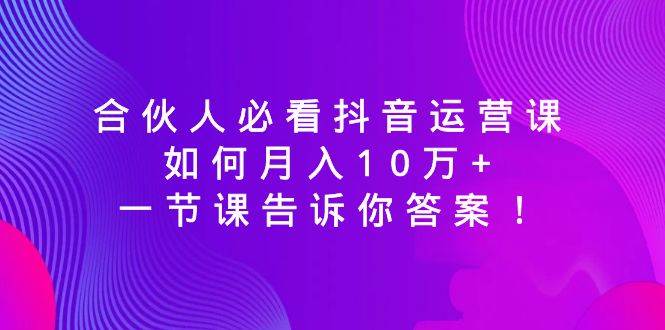 合伙人必看抖音运营课，如何月入10万+，一节课告诉你答案！-翌晨科技网