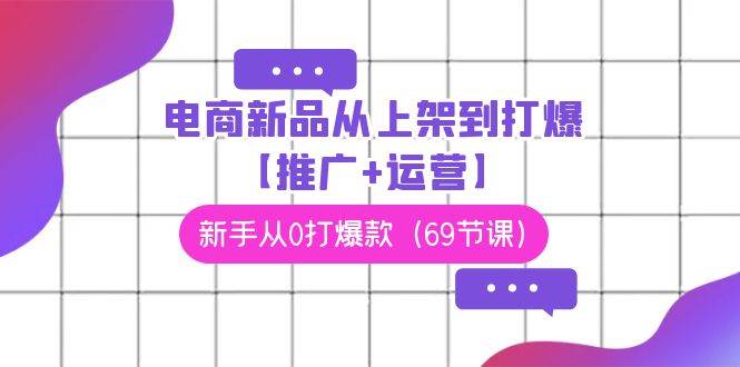 电商 新品从上架到打爆【推广+运营】，新手从0打爆款（69节课）-翌晨科技网
