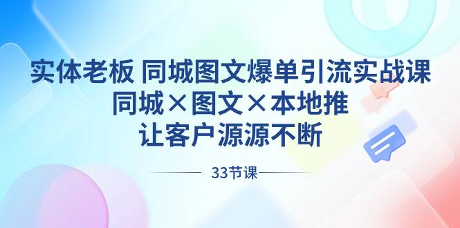 实体老板 同城图文爆单引流实战课，同城×图文×本地推，让客户源源不断-翌晨科技网