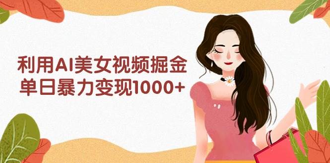利用AI美女视频掘金,单日暴力变现1000+,多平台高收益,小白跟着干就完...-翌晨科技网