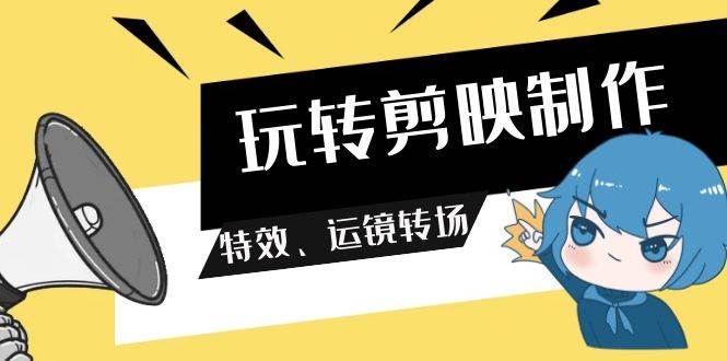 玩转 剪映制作，特效、运镜转场（113节视频）-翌晨科技网