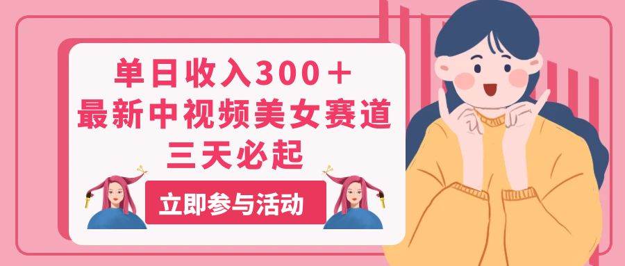 单日收入300＋！最新中视频美女赛道，三天必起-翌晨科技网