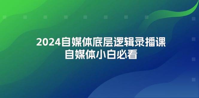 2024自媒体底层逻辑录播课，自媒体小白必看-翌晨科技网