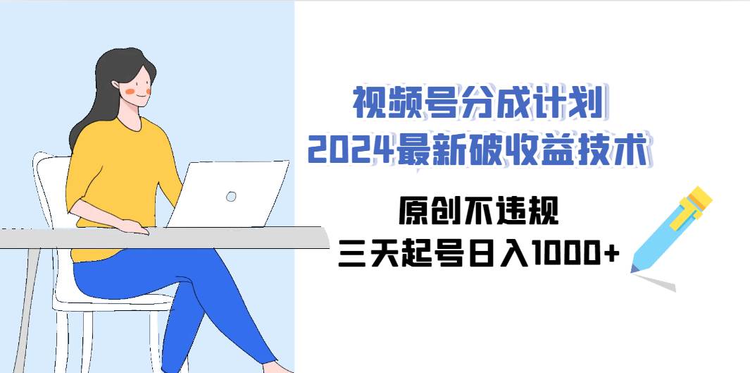 视频号分成计划2024最新破收益技术，原创不违规，三天起号日入1000+-翌晨科技网