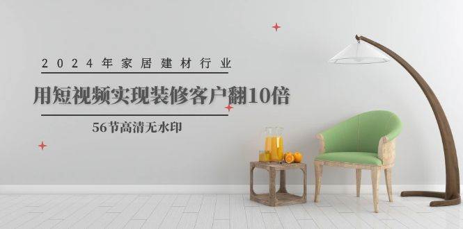2024年家居建材行业，用短视频实现装修客户翻10倍（56节高清无水印）-翌晨科技网