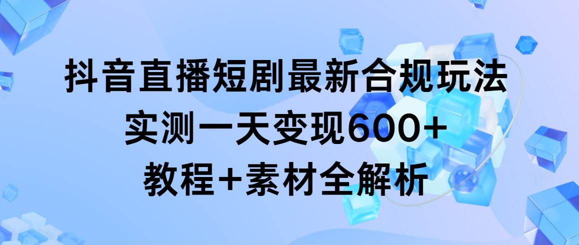 抖音直播短剧最新合规玩法,实测一天变现600+,教程+素材全解析-翌晨科技网