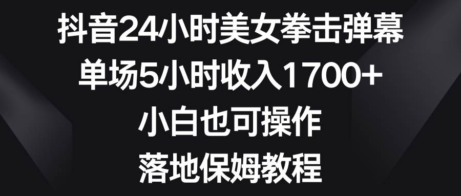 抖音24小时美女拳击弹幕，单场5小时收入1700+，小白也可操作，落地保姆教程-翌晨科技网