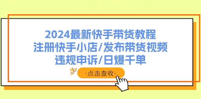2024最新快手带货教程：注册快手小店/发布带货视频/违规申诉/日爆千单-翌晨科技网