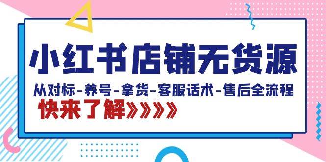 小红书店铺无货源：从对标-养号-拿货-客服话术-售后全流程（20节课）-翌晨科技网