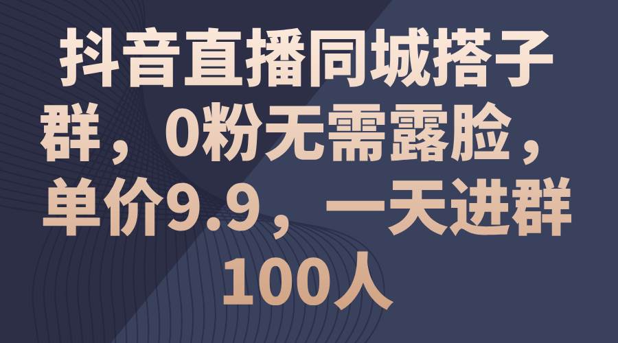 抖音直播同城搭子群，0粉无需露脸，单价9.9，一天进群100人-翌晨科技网