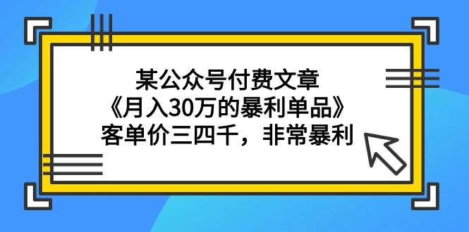 某公众号付费文章《月入30万的暴利单品》客单价三四千，非常暴利-翌晨科技网