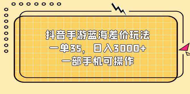 抖音手游蓝海差价玩法,一单35,日入3000+,一部手机可操作-翌晨科技网