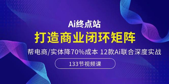 Ai终点站，打造商业闭环矩阵，帮电商/实体降70%成本，12款Ai联合深度实战-翌晨科技网