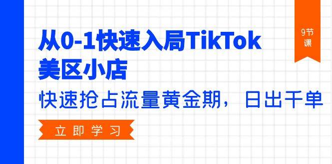 从0-1快速入局TikTok美区小店，快速抢占流量黄金期，日出千单（9节课）-翌晨科技网