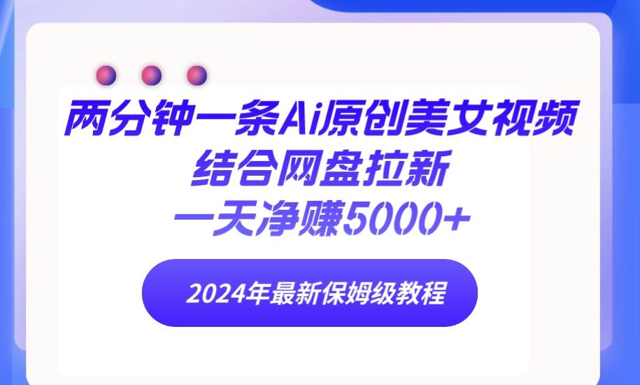 两分钟一条Ai原创美女视频结合网盘拉新，一天净赚5000+ 24年最新保姆级教程-翌晨科技网