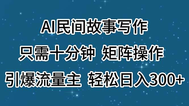 AI民间故事写作，只需十分钟，矩阵操作，引爆流量主，轻松日入300+-翌晨科技网