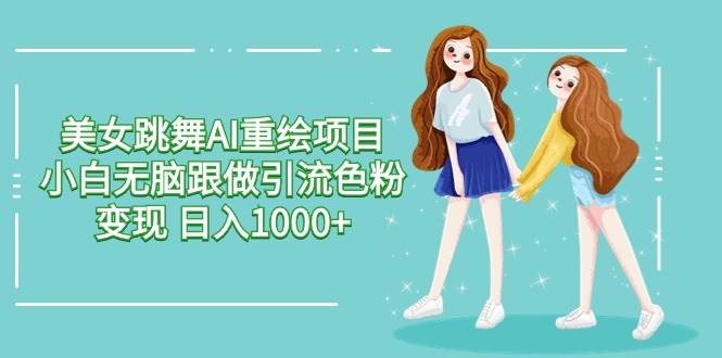 美女跳舞AI重绘项目 小白无脑跟做引流色粉变现 日入1000+-翌晨科技网