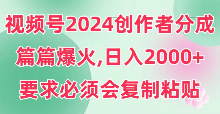 视频号2024创作者分成，片片爆火，要求必须会复制粘贴，日入2000+-翌晨科技网