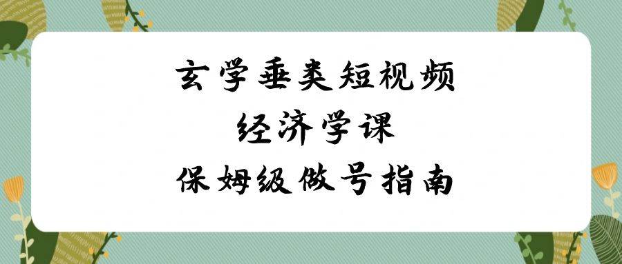 玄学 垂类短视频经济学课，保姆级做号指南（8节课）-翌晨科技网